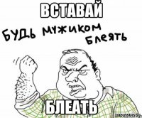 вставай блеать