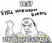 14:57 утро доброе блеадь!