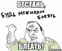 отстань, блеать!