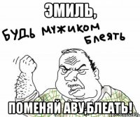 эмиль, поменяй аву,блеать!