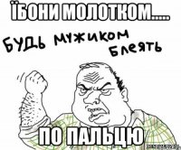 їбони молотком..... по пальцю