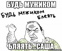 будь мужиком бляять...саша