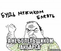  а не болельщиком акбарса