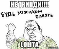 не тринди!!! lolita
