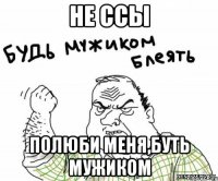 не ссы полюби меня,буть мужиком