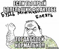Если ты ярый болельщик Фк Актобе тогда болей нормально!!