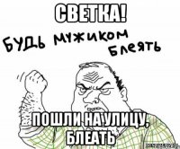 СВЕТКА! ПОШЛИ НА УЛИЦУ, БЛЕАТЬ