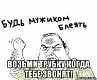  ВОЗЬМИ ТРУБКУ КОГДА ТЕБЕ ЗВОНЯТ!