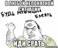 в любой непонятной ситуации иди срать