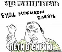 будь мужиком блеать лети в сирию