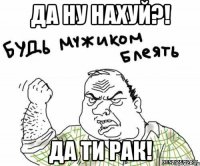 Да ну нахуй?! Да ти рак!