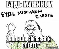 Будь мужиком Напиши ей первой блеать