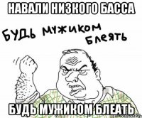 Навали низкого басса Будь мужиком блеать