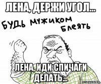 Лена, держи угол... Лена, иди спичаги делать...