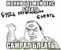 жонни где мой кекс блеать сажрал блеать