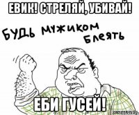 Евик! Стреляй, убивай! Еби гусей!