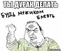 Ты дурак делать 