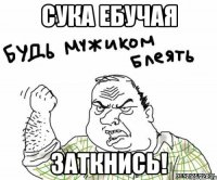 Сука ебучая Заткнись!