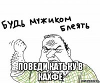  Поведи Катьку в кахфе