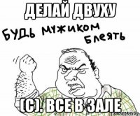 делай двуху (с). все в зале