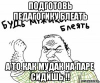 Подготовь педагогику блеать а то как мудак на паре сидишь !!