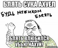 блять сука ахуел БЛЯТЬ ВЛЮБИЛСЯ УБЬЮ НАХУЙ!