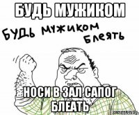 Будь мужиком носи в зал сапог блеать