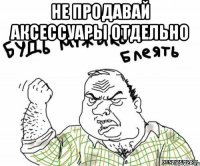 Не продавай аксессуары отдельно 