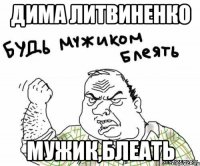 ДИМА ЛИТВИНЕНКО МУЖИК,БЛЕАТЬ