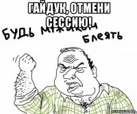 гайдук, отмени сессию! 