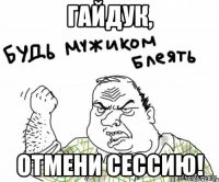 гайдук, отмени сессию!