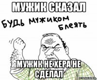 мужик сказал мужик не хера не сделал
