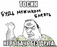 Тосик Не рыбачь без друга