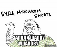  ЗАПИЛИ ШАПКУ УШАКОВУ