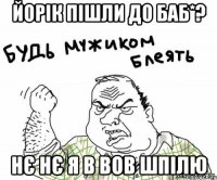 йорік пішли до баб*? нє нє я в ВОВ шпілю