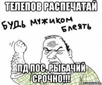 Телепов Распечатай ПД пос. Рыбачий срочно!!!