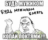 БУДЬ МУЖИКОМ КОПАЙ ЛОКТЯМИ !!!