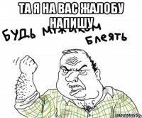 та я на вас жалобу напишу 