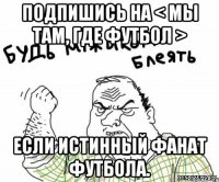 Подпишись на < Мы там, где футбол > если истинный фанат футбола.
