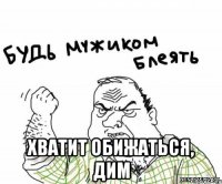  хватит обижаться, дим