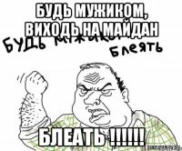 Будь мужиком, виходь на майдан блеать !!!!!!