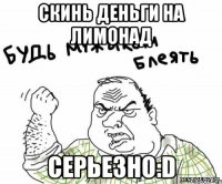 Скинь деньги на лимонад Серьезно:D