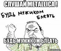 Слушай Metallica ! Будь мужиком блеать !