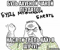 БУТЬ АХУЕНОЙ ЧАКОЙ ПІЗДАТО) НАСЯ ТИ ТРОЛЬ ХАХ) Я ШУЧУ)