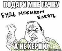 Подари мне тачку А не херню