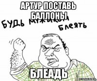 Артур поставь баллоны Блеадь
