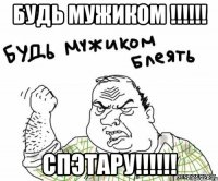 будь мужиком !!!!!! спэтару!!!!!!