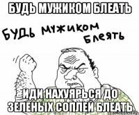 Будь мужиком блеать иди нахуярься до зеленых соплей блеать