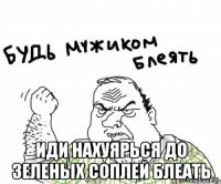  иди нахуярься до зеленых соплей блеать