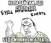 Не падай там, где скользко Будь мужиком, блеать